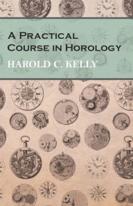 Title: A Practical Course in Horology, Author: Harold C Kelly