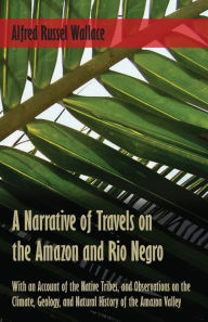 Title: A Narrative of Travels on the Amazon and Rio Negro, with an Account of the Native Tribes, and Observations on the Climate, Geology, and Natural History of the Amazon Valley, Author: Alfred Russel Wallace