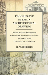 Title: Progressive Steps in Architectural Drawing - A Step-by-Step Method for Student Draughtsmen Together with Details of Construction and Design, Author: George W Seaman
