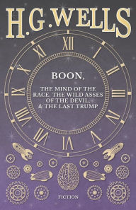 Title: Boon, The Mind of the Race, The Wild Asses of the Devil, and The Last Trump, Author: H. G. Wells