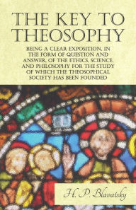 Title: The Key to Theosophy - Being a Clear Exposition, in the Form of Question and Answer, of the Ethics, Science, and Philosophy for the Study of Which the Theosophical Society Has Been Founded, Author: H P Blavatsky