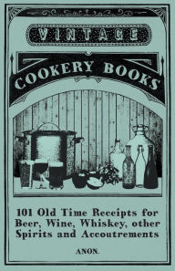 Title: 101 Old Time Receipts for Beer, Wine, Whiskey, other Spirits and Accoutrements, Author: Anon