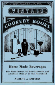 Title: Home Made Beverages - The Manufacture of Non-Alcoholic and Alcoholic Drinks in the Household, Author: Albert A. Hopkins