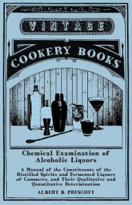 Title: Chemical Examination of Alcoholic Liquors - A Manual of the Constituents of the Distilled Spirits and Fermented Liquors of Commerce, and Their Qualitative and Quantitative Determination, Author: Albert B. Prescott