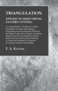 Title: Triangulation - Applied to Sheet Metal Pattern Cutting - A Comprehensive Treatise for Cutters, Draftsmen, Foremen and Students: Progressing from the Simplest Phases of the Subject to the Most Complex Problems Employed in the Development of Sheet Metal Pat, Author: F. S. Kidder