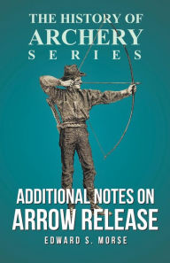 Title: Additional Notes on Arrow Release (History of Archery Series), Author: Edward S. Morse