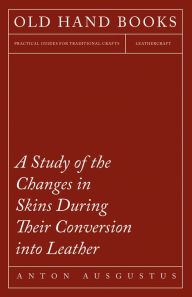 Title: A Study of the Changes in Skins During Their Conversion into Leather, Author: Anton Ausgustus Schlichte