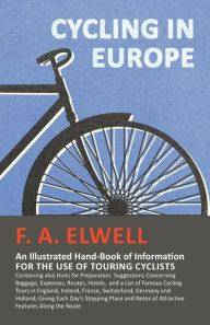 Title: Cycling in Europe - An Illustrated Hand-Book of Information for the use of Touring Cyclists: Containing also Hints for Preparation, Suggestions Concerning Baggage, Expenses, Routes, Hotels, and a List of Famous Cycling Tours in England, Ireland, France, S, Author: F. A. Elwell