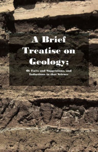 Title: A Brief Treatise on Geology; Or Facts and Suggestions, and Inductions in that Science, Author: Biblicus Delvinus