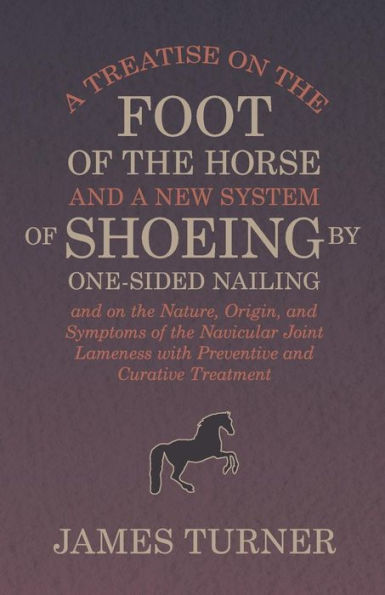 A Treatise on the Foot of the Horse and a New System of Shoeing by One-Sided Nailing, and on the Nature, Origin, and Symptoms of the Navicular Joint Lameness with Preventive and Curative Treatment