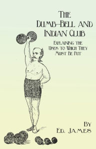 Title: The Dumb-Bell and Indian Club: Explaining the Uses to Which They Must Be Put, with Numerous Illustrations of the Various Movements; Also A Treatise on the Muscular Advantages Derived from these Exercises, Author: Ed. James