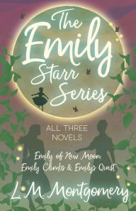 Title: The Emily Starr Series; All Three Novels;Emily of New Moon, Emily Climbs and Emily's Quest, Author: Lucy Maud Montgomery