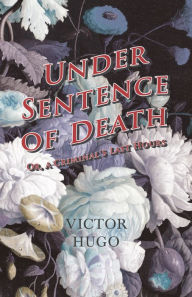 Title: Under Sentence of Death - Or, a Criminal's Last Hours, Author: Victor Hugo