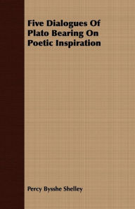 Title: Five Dialogues Of Plato Bearing On Poetic Inspiration, Author: Percy Bysshe Shelley