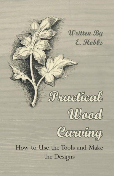 Practical Wood Carving - How to Use the Tools and Make the Designs