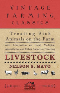 Title: Treating Sick Animals on the Farm With Information on Food, Medicine, Anaesthetics and Other Aspects of Treating Livestock, Author: Nelson S. Mayo
