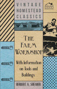 Title: The Farm Workshop - With Information on Tools and Buildings, Author: Herbert A. Shearer