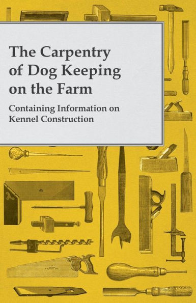 The Carpentry of Dog Keeping on the Farm - Containing Information on Kennel Construction