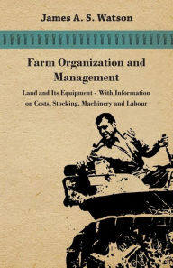 Title: Farm Organization and Management - Land and Its Equipment - With Information on Costs, Stocking, Machinery and Labour, Author: Various