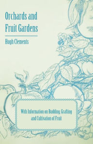 Title: Orchards and Fruit Gardens - With Information on Budding, Grafting and Cultivation of Fruit, Author: Hugh Clements