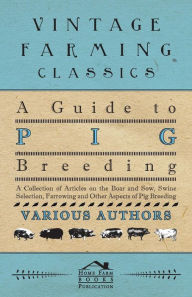 Title: A Guide to Pig Breeding - A Collection of Articles on the Boar and Sow, Swine Selection, Farrowing and Other Aspects of Pig Breeding, Author: Various