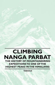 Title: Climbing Nanga Parbat - The History of Mountaineering Expeditions to One of the Highest Peaks in the Himalayas, Author: Various
