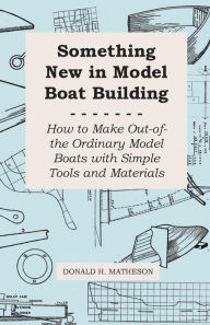 Title: Something New in Model Boat Building - How to Make Out-of-the Ordinary Model Boats with Simple Tools and Materials, Author: Donald H. Matheson