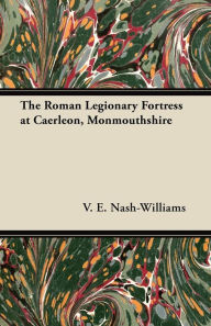 Title: The Roman Legionary Fortress at Caerleon, Monmouthshire, Author: V. E. Nash-Williams