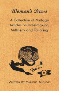 Title: Woman's Dress - A Collection of Vintage Articles on Dressmaking, Millinery and Tailoring, Author: Various