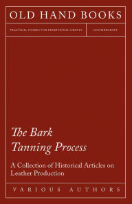 Title: The Bark Tanning Process - A Collection of Historical Articles on Leather Production, Author: Various