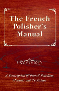 Title: The French Polisher's Manual - A Description of French Polishing Methods and Technique, Author: Anon