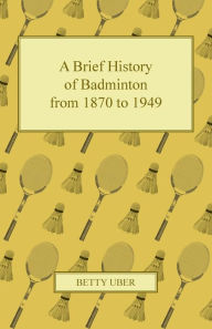 Title: A Brief History of Badminton from 1870 to 1949, Author: Betty Uber