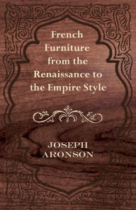 Title: French Furniture from the Renaissance to the Empire Style, Author: Joseph Aronson