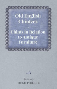 Title: Old English Chintzes - Chintz in Relation to Antique Furniture, Author: Hugh Phillipe