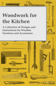 Title: Woodwork for the Kitchen - A Collection of Designs and Instructions for Wooden Furniture and Accessories, Author: Anon