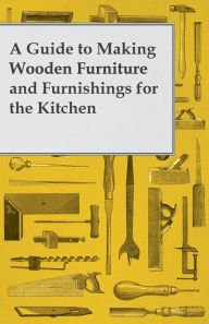 Title: A Guide to Making Wooden Furniture and Furnishings for the Kitchen, Author: Anon