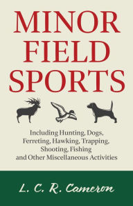 Title: Minor Field Sports - Including Hunting, Dogs, Ferreting, Hawking, Trapping, Shooting, Fishing and Other Miscellaneous Activities, Author: L. C. R. Cameron
