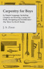 Carpentry for Boys - In Simple Language, Including Chapters on Drawing, Laying out Work, Designing and Architecture - The 'How-To-Do-It' Books