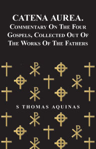Title: Catena Aurea. Commentary On The Four Gospels, Collected Out Of The Works Of The Fathers, Author: S Thomas Aquinas