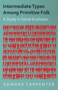 Title: Intermediate Types Among Primitive Folk - A Study in Social Evolution, Author: Edward Carpenter