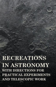 Title: Recreations in Astronomy - With Directions for Practical Experiments and Telescopic Work, Author: Henry White Warren