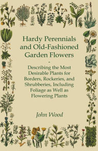 Title: Hardy Perennials and Old-Fashioned Garden Flowers: Describing the Most Desirable Plants for Borders, Rockeries, and Shrubberies, Including Foliage as Well as Flowering Plants, Author: John Wood
