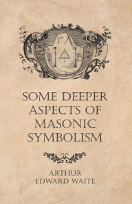 Title: Some Deeper Aspects of Masonic Symbolism, Author: Arthur Edward Waite