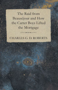 Title: The Raid from Beausejour and How the Carter Boys Lifted the Mortgage, Author: Charles G. D. Roberts