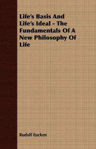 Title: Life's Basis And Life's Ideal - The Fundamentals Of A New Philosophy Of Life, Author: Rudolf Eucken