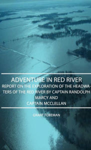 Title: Adventure in Red River - Report on the Exploration of the Headwaters of the Red River by Captain Randolph Marcy and Captain McClellan, Author: Grant Foreman