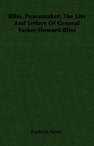 Title: Bliss, Peacemaker: The Life And Letters Of General Tasker Howard Bliss, Author: Frederick Palmer