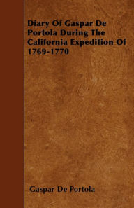 Title: Diary Of Gaspar De Portola During The California Expedition Of 1769-1770, Author: Gaspar De Portola