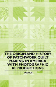 Title: The Origin and History of Patchwork Quilt Making in America with Photographic Reproductions, Author: Various Authors