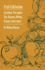 Title: Fruit Cultivation - Including: Figs, Pineapples, Bananas, Melons, Oranges and Lemons, Author: William Watson